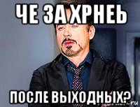 че за хрнеь после выходных?