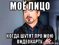 моё лицо когда шутят про мою видеокарту