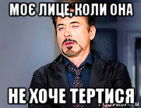 моє лице, коли она не хоче тертися