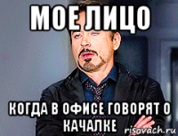 мое лицо когда в офисе говорят о качалке
