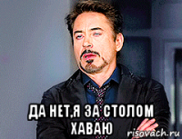  да нет,я за столом хаваю