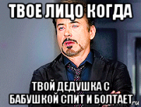 твое лицо когда твой дедушка с бабушкой спит и болтает
