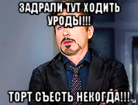 задрали тут ходить уроды!!! торт съесть некогда!!!