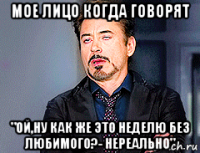 мое лицо когда говорят "ой,ну как же это неделю без любимого?- нереально"