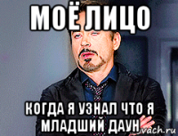 моё лицо когда я узнал что я младший даун
