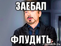 заебал флудить