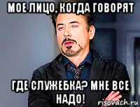мое лицо, когда говорят где служебка? мне все надо!