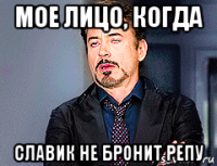 мое лицо, когда славик не бронит репу