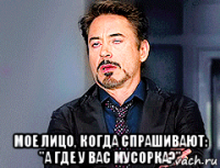  мое лицо, когда спрашивают: "а где у вас мусорка?"