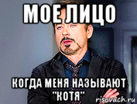 мое лицо когда меня называют "котя"