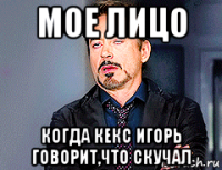 мое лицо когда кекс игорь говорит,что скучал