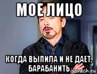 мое лицо когда выпила и не дает, барабанить