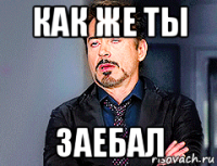 как же ты заебал