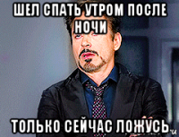 шел спать утром после ночи только сейчас ложусь