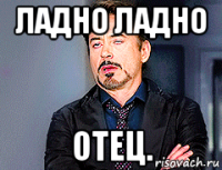 ладно ладно отец.