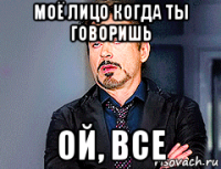 моё лицо когда ты говоришь ой, все