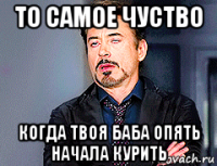 то самое чуство когда твоя баба опять начала курить