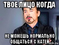 твое лицо когда не можешь нормально общаться с катей