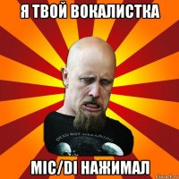 я твой вокалистка mic/di нажимал