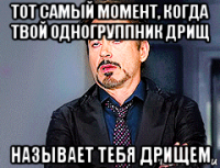 тот самый момент, когда твой одногруппник дрищ называет тебя дрищем