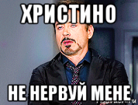 христино не нервуй мене