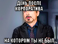 день после корпоратива на котором ты не был