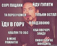 сорі пацани йду гуляти їду в гору в мене рамантік хіба ввечері зайду я подзвоню каблук то збс пиво? бля не виходить та пересічемся тільки остап