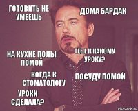 Готовить не умеешь Дома бардак На кухне полы помой Уроки сделала? Посуду помой Тебе к какому уроку? Когда к стоматологу   