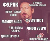 Фу,рак С кредит пушками слабо? Мамку е#ал Донатер су*а Чмод убери Фу аутист А без петуха слабо? Го на кедре?зассал? Ножи , давай ножи 