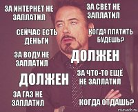 за интернет не заплатил за свет не заплатил за воду не заплатил за газ не заплатил за что-то ещё не заплатил должен должен когда отдашь? сейчас есть деньги когда платить будешь?