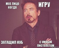 мое лицо когда игру  затащил нуб    с умным пистолетом  