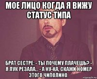 мое лицо когда я вижу статус типа брат сестре: - ты почему плачешь? - я лук резала... - а ну-ка, скажи номер этого чиполино.