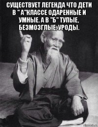 существует легенда что дети в " а"классе одаренные и умные. а в "б" тупые, безмозглые, уроды. 