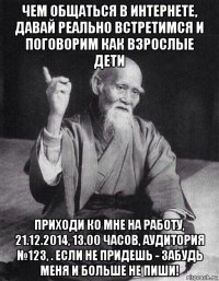 чем общаться в интернете, давай реально встретимся и поговорим как взрослые дети приходи ко мне на работу, 21.12.2014, 13.00 часов, аудитория №123, . если не придешь - забудь меня и больше не пиши!