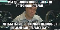 мы добавили новые баги и не устранили старые, чтобы ты мог отвлечься на новые и не замечал старых.easy™