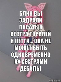 Блин вы задрали писать я сестра торалей и кетти... Она не может быть одновременно их сестрами Дебилы