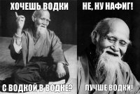 Хочешь водки с водкой в водке? Не, ну нафиг! Лучше водки!