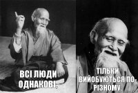 Всі люди однакові, тільки вийобуються по- різному.