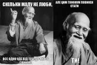 Скільки малу не люби, все одно уде від тебе до якось гівнюка але цим гінюком повинен стати ти!