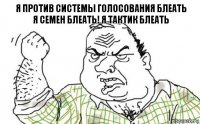 Я ПРОТИВ СИСТЕМЫ ГОЛОСОВАНИЯ БЛЕАТЬ
Я СЕМЕН БЛЕАТЬ! Я ТАКТИК БЛЕАТЬ