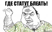 ГДЕ СТАТУТ БЛЕАТЬ!