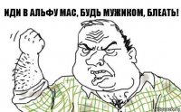 иди в Альфу Мас, будь мужиком, блеать!