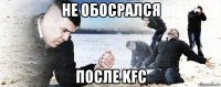 не обосрался после kfc