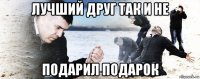 лучший друг так и не подарил подарок