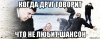 когда друг говорит что не любит шансон