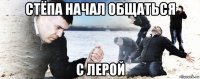 стёпа начал общаться с лерой