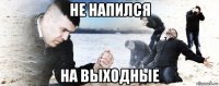 не напился на выходные