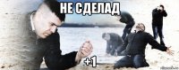 не сделад +1