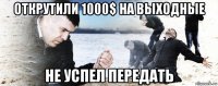 открутили 1000$ на выходные не успел передать