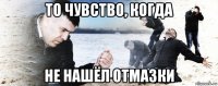 то чувство, когда не нашёл отмазки